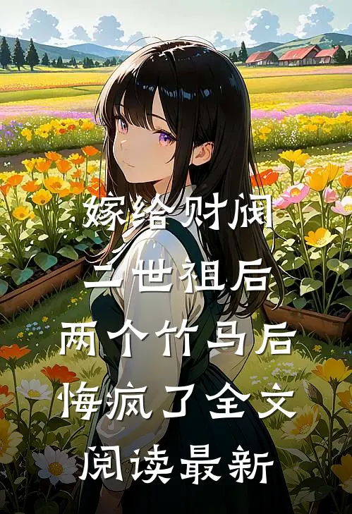 嫁给财阀二世祖后，两个竹马后悔疯了全文阅读最新
