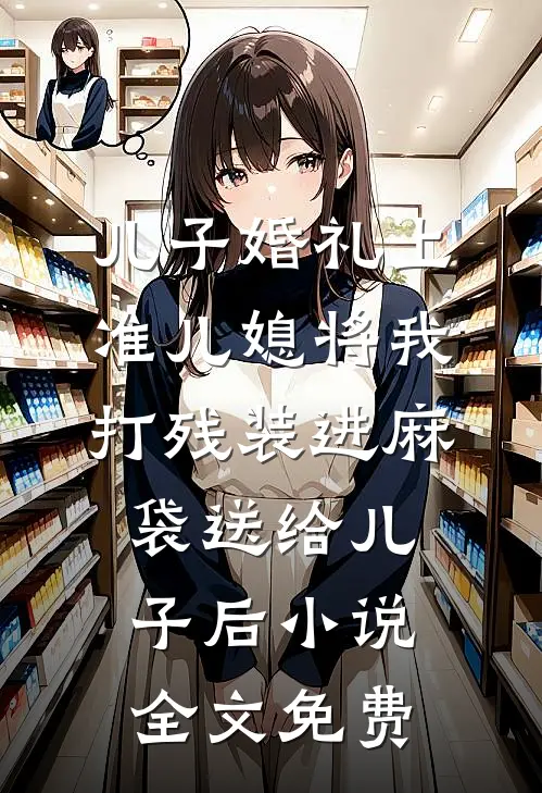 儿子婚礼上，准儿媳将我打残装进麻袋送给儿子后小说全文免费