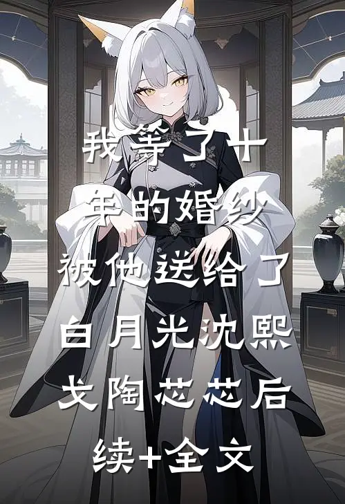 我等了十年的婚纱，被他送给了白月光沈熙戈陶芯芯后续+全文