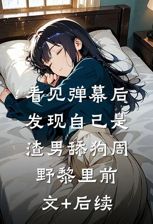 看见弹幕后，发现自己是渣男舔狗周野黎里前文+后续