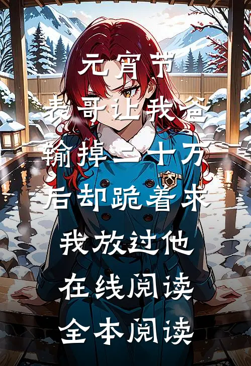 元宵节，表哥让我爸输掉二十万后却跪着求我放过他在线阅读全本阅读
