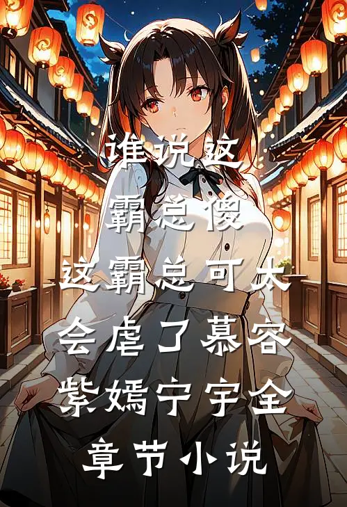 谁说这霸总傻，这霸总可太会虐了慕容紫嫣宁宇全章节小说