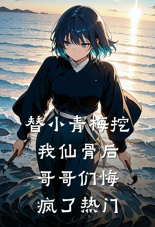 替小青梅挖我仙骨后，哥哥们悔疯了热门