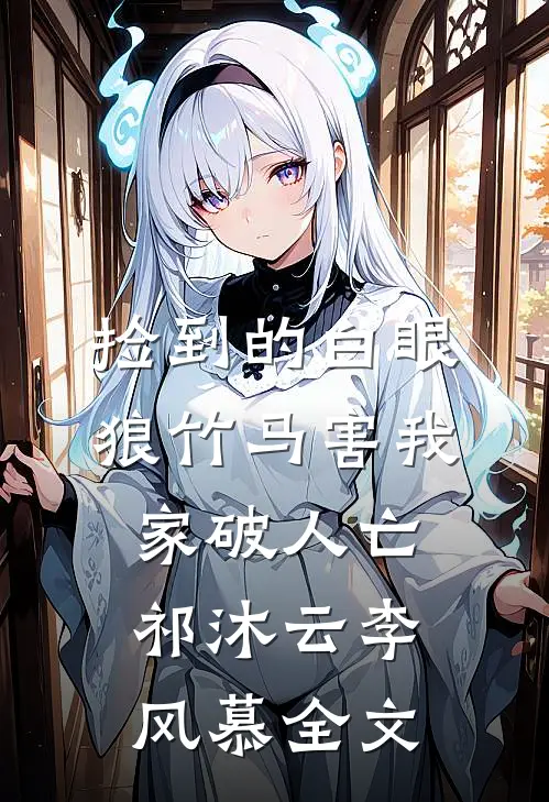捡到的白眼狼竹马害我家破人亡祁沐云李风慕全文