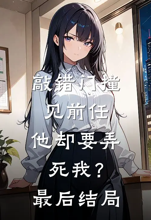 敲错门撞见前任，他却要弄死我？最后结局
