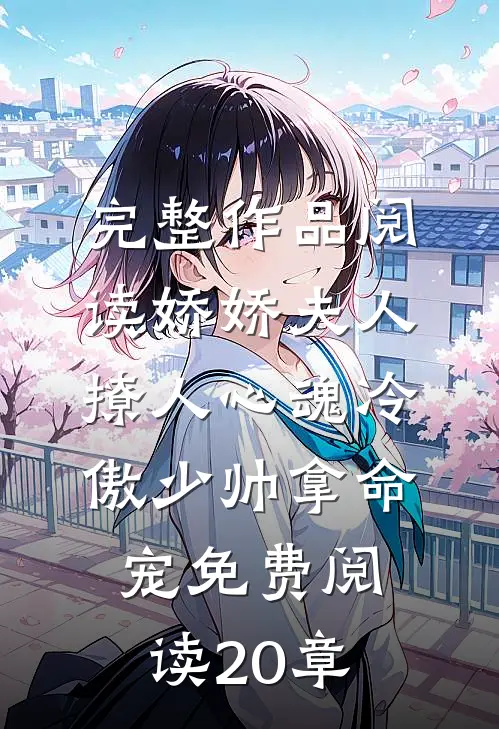 完整作品阅读娇娇夫人撩人心魂冷傲少帅拿命宠免费阅读20章