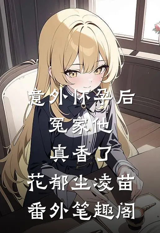 意外怀孕后：冤家他真香了：花郁尘凌苗番外笔趣阁