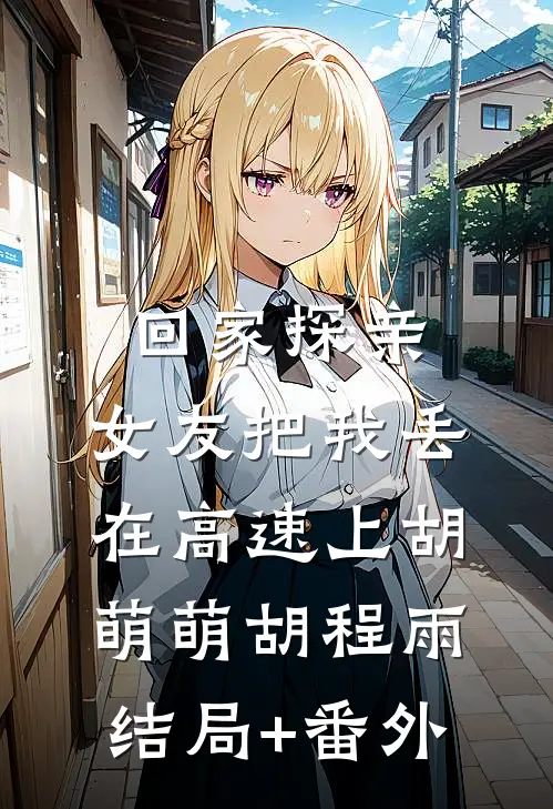 回家探亲，女友把我丢在高速上胡萌萌胡程雨结局+番外