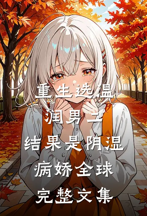 重生选温润男二，结果是阴湿病娇全球完整文集