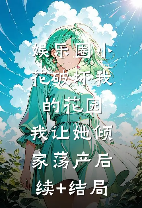 娱乐圈小花破坏我的花园，我让她倾家荡产后续+结局