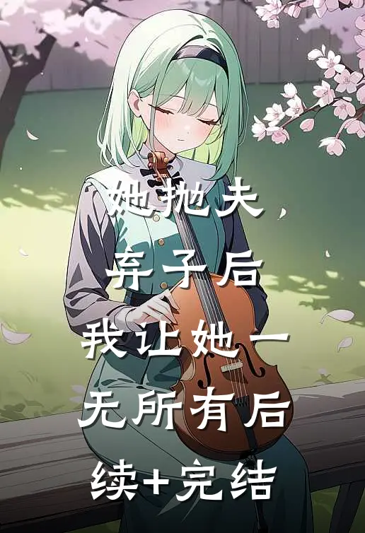 她抛夫弃子后，我让她一无所有后续+完结