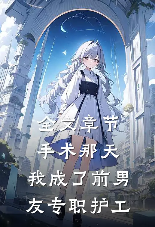 全文章节手术那天，我成了前男友专职护工