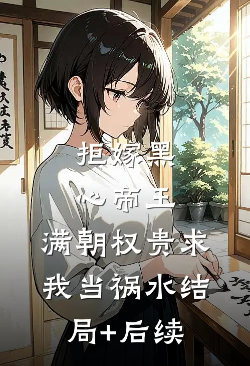 拒嫁黑心帝王，满朝权贵求我当祸水结局+后续