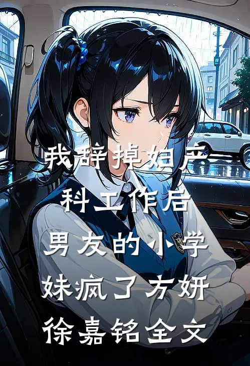 我辞掉妇产科工作后，男友的小学妹疯了方妍徐嘉铭全文