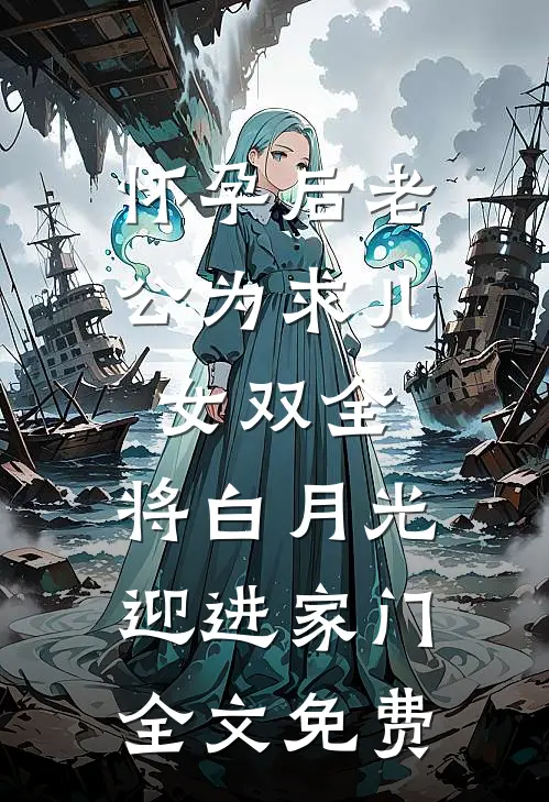 怀孕后老公为求儿女双全，将白月光迎进家门全文免费