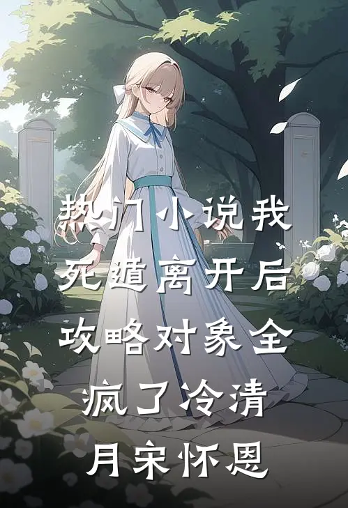 热门小说我死遁离开后，攻略对象全疯了冷清月宋怀恩