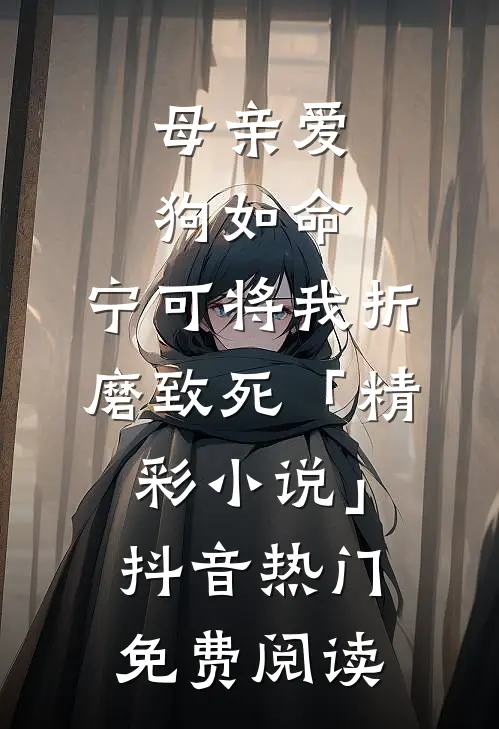 母亲爱狗如命，宁可将我折磨致死「精彩小说」抖音热门免费阅读