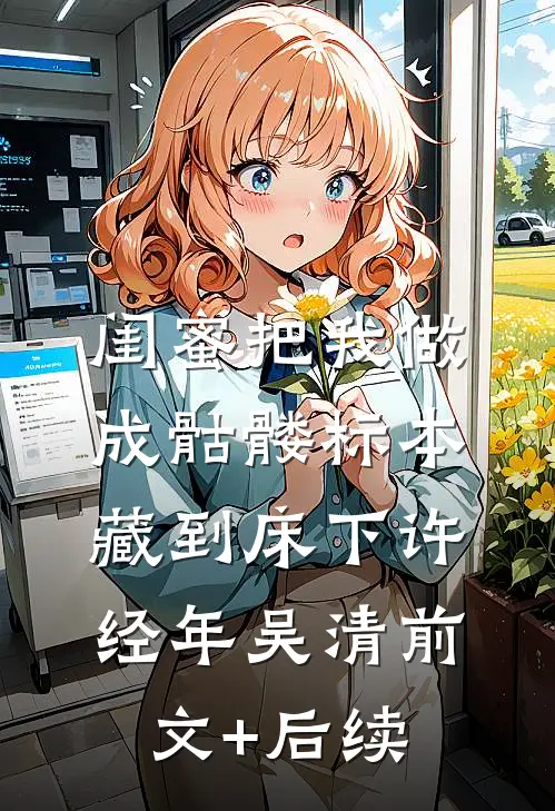 闺蜜把我做成骷髅标本藏到床下许经年吴清前文+后续