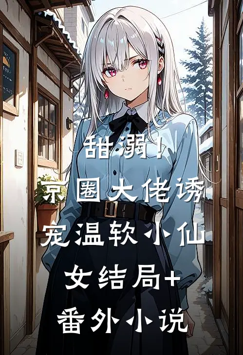 甜溺！京圈大佬诱宠温软小仙女结局+番外小说