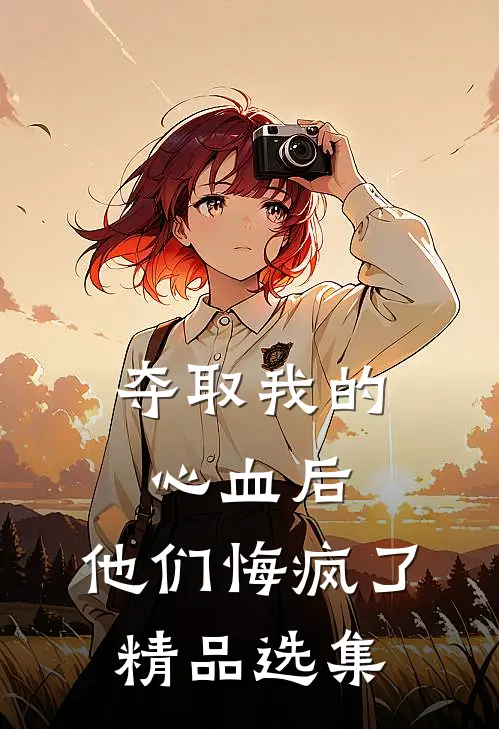 夺取我的心血后,他们悔疯了精品选集免费阅读