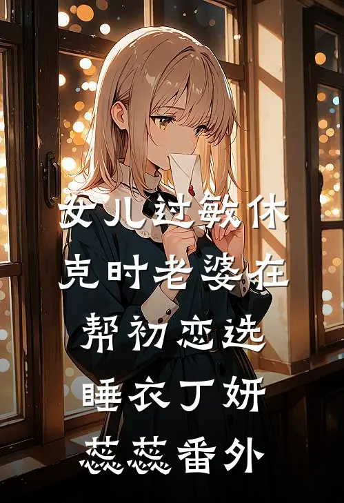 女儿过敏休克时老婆在帮初恋选睡衣丁妍蕊蕊 番外