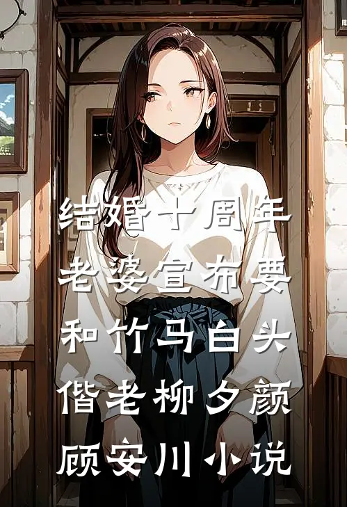 结婚十周年，老婆宣布要和竹马白头偕老柳夕颜顾安川小说