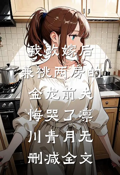 我改嫁后，兼祧两房的金龙前夫悔哭了凛川青月无删减全文