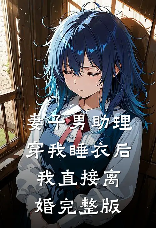 妻子男助理穿我睡衣后，我直接离婚完整版