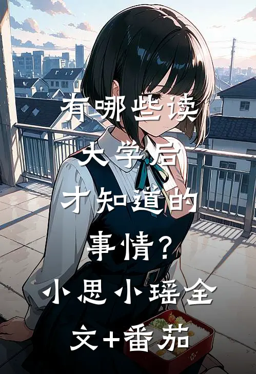 有哪些读大学后，才知道的事情？小思小瑶全文+番茄