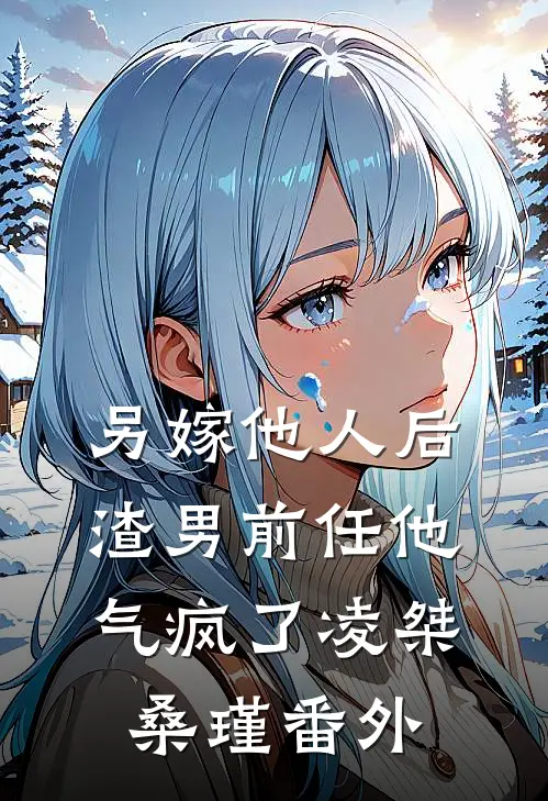 另嫁他人后，渣男前任他气疯了凌桀桑瑾 番外