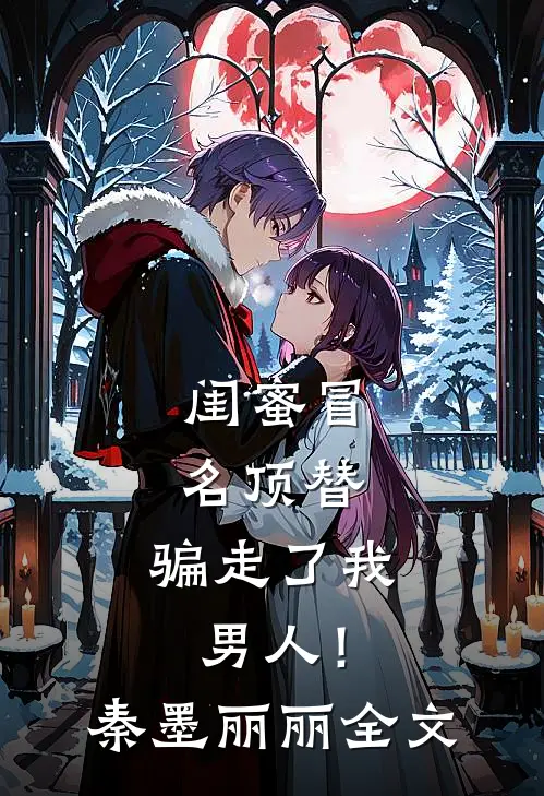 闺蜜冒名顶替，骗走了我男人！秦墨丽丽全文