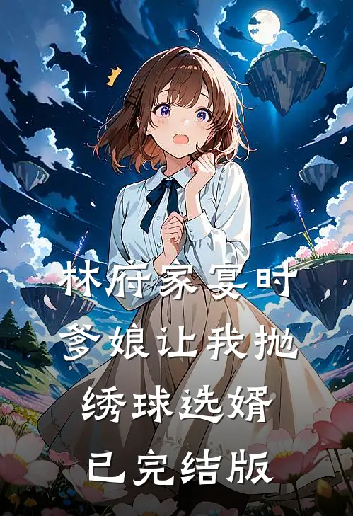 林府家宴时，爹娘让我抛绣球选婿已完结版
