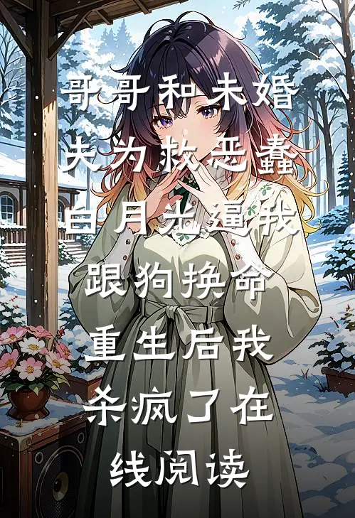 哥哥和未婚夫为救恶蠢白月光逼我跟狗换命，重生后我杀疯了在线阅读