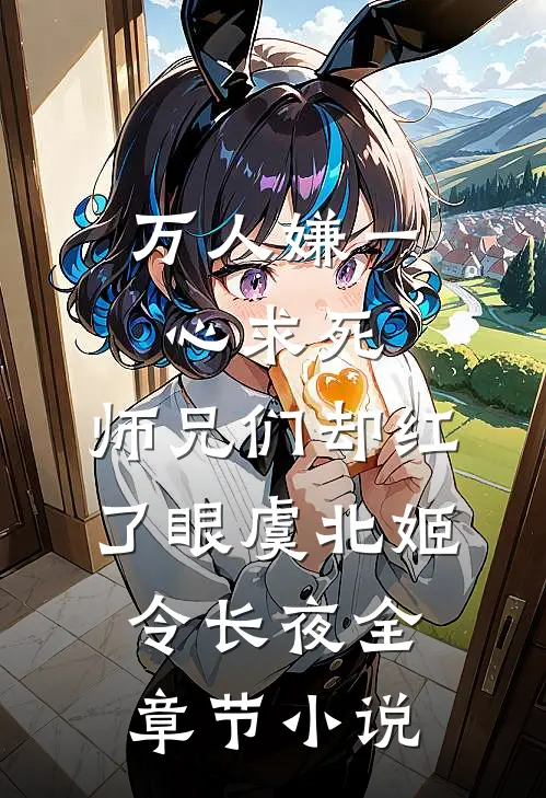 万人嫌一心求死，师兄们却红了眼虞北姬令长夜全章节小说