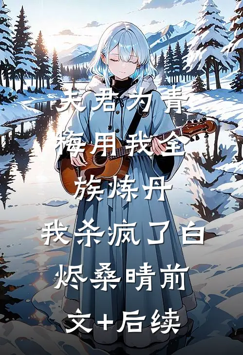 夫君为青梅用我全族炼丹，我杀疯了白烬桑晴前文+后续