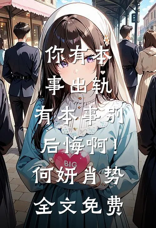 你有本事出轨，有本事别后悔啊！何妍肖势全文免费