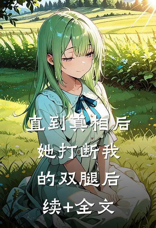 直到真相后，她打断我的双腿后续+全文