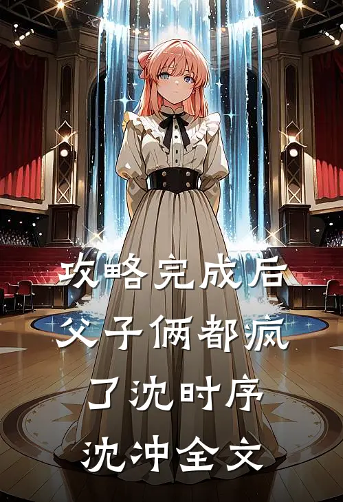 攻略完成后，父子俩都疯了沈时序沈冲全文