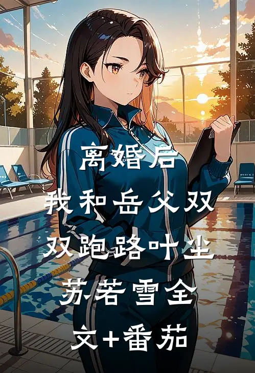 离婚后，我和岳父双双跑路叶尘苏若雪全文+番茄