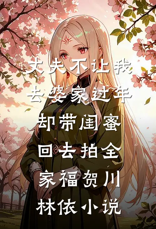丈夫不让我去婆家过年，却带闺蜜回去拍全家福贺川林依小说