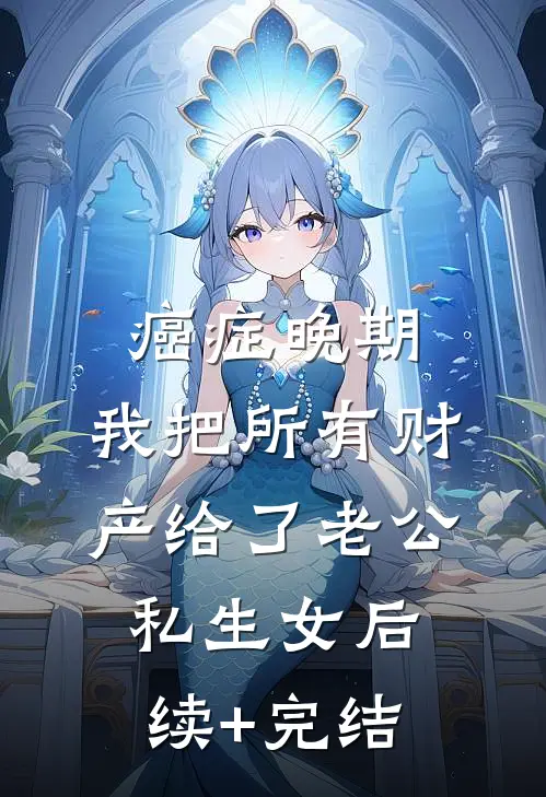 癌症晚期，我把所有财产给了老公私生女后续+完结