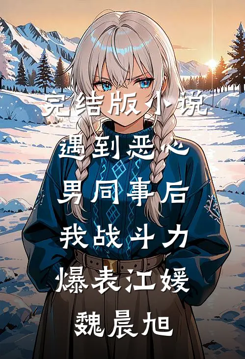 完结版小说遇到恶心男同事后，我战斗力爆表江媛魏晨旭