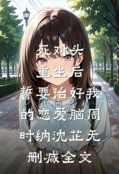 死对头重生后，誓要治好我的恋爱脑周时纳沈芷无删减全文