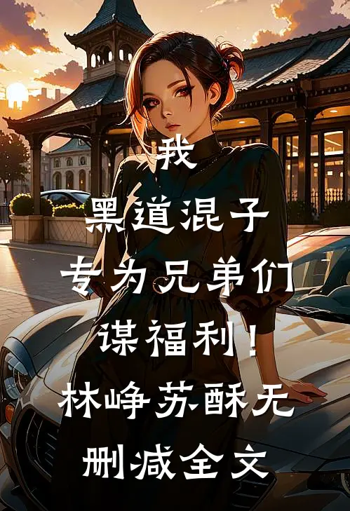 我，黑道混子，专为兄弟们谋福利！林峥苏酥无删减全文