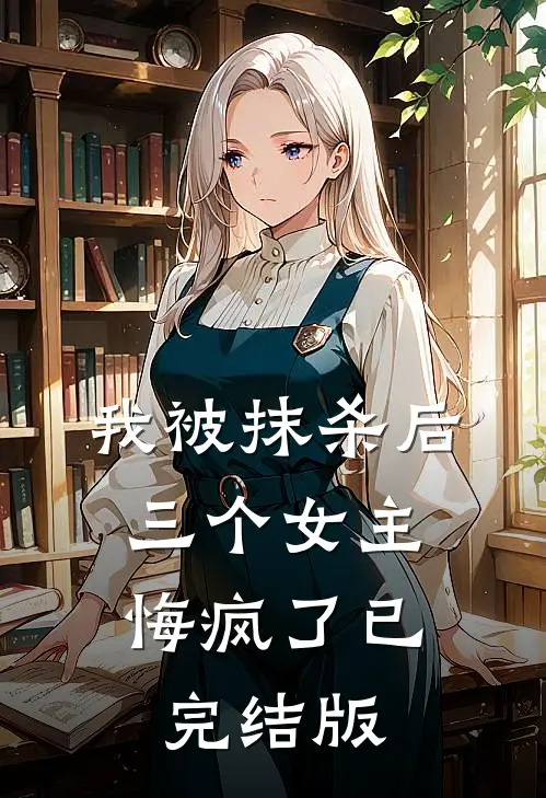 我被抹杀后，三个女主悔疯了已完结版
