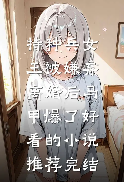 特种兵女王被嫌弃，离婚后马甲爆了好看的小说推荐完结