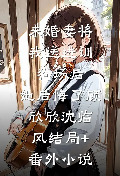 未婚妻将我送进训狗场后，她后悔了顾欣欣沈临风结局+番外小说