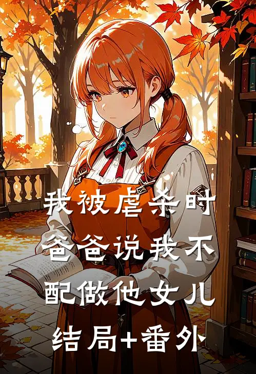 我被虐杀时，爸爸说我不配做他女儿结局+番外