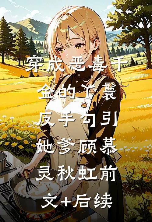 穿成恶毒千金的丫鬟反手勾引她爹顾慕灵秋虹前文+后续