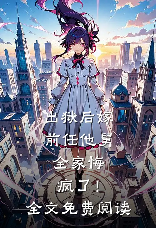 出狱后嫁前任他舅，全家悔疯了！全文免费阅读